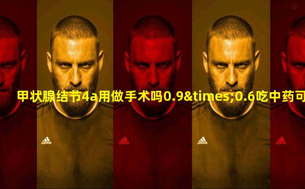 甲状腺结节4a用做手术吗0.9×0.6吃中药可以吗