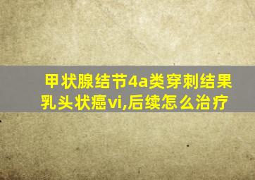 甲状腺结节4a类穿刺结果乳头状癌vi,后续怎么治疗