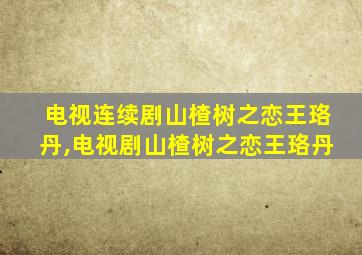 电视连续剧山楂树之恋王珞丹,电视剧山楂树之恋王珞丹