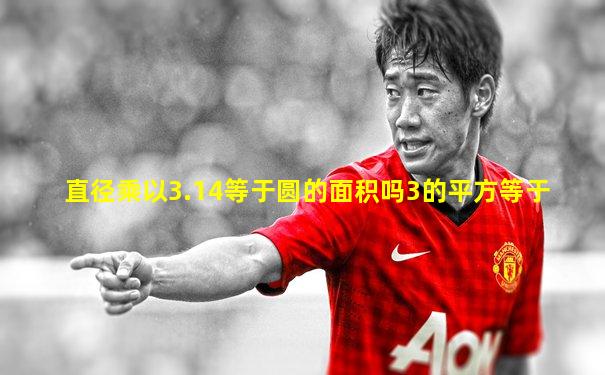 直径乘以3.14等于圆的面积吗3的平方等于