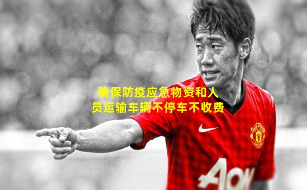 确保防疫应急物资和人员运输车辆不停车不收费