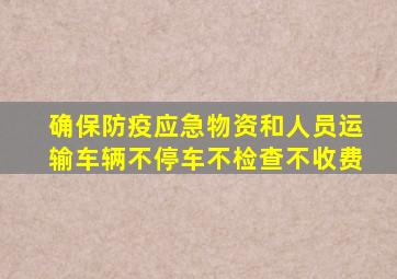 确保防疫应急物资和人员运输车辆不停车不检查不收费