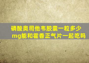 磷酸奥司他韦胶囊一粒多少mg能和霍香正气片一起吃吗