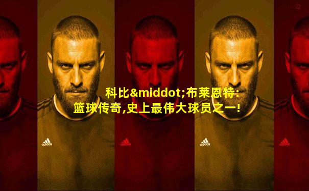 科比·布莱恩特:篮球传奇,史上最伟大球员之一!