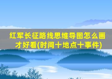 红军长征路线思维导图怎么画才好看(时间十地点十事件)