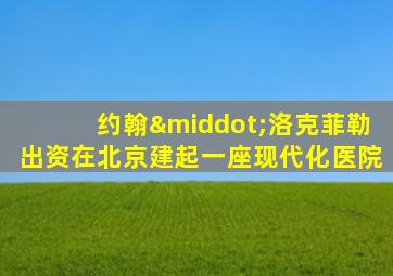 约翰·洛克菲勒出资在北京建起一座现代化医院