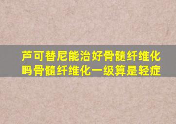 芦可替尼能治好骨髓纤维化吗骨髓纤维化一级算是轻症