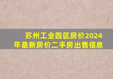 苏州工业园区房价2024年最新房价二手房出售信息