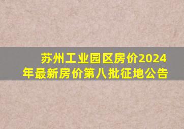 苏州工业园区房价2024年最新房价第八批征地公告