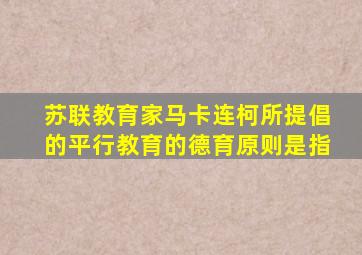苏联教育家马卡连柯所提倡的平行教育的德育原则是指