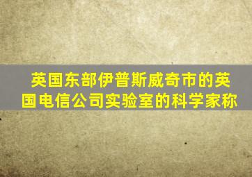 英国东部伊普斯威奇市的英国电信公司实验室的科学家称