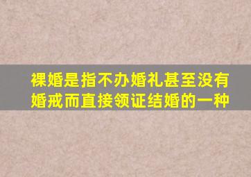 裸婚是指不办婚礼甚至没有婚戒而直接领证结婚的一种