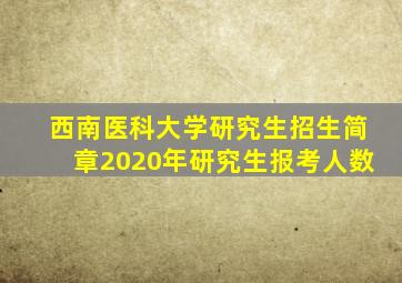 西南医科大学研究生招生简章2020年研究生报考人数