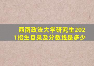 西南政法大学研究生2021招生目录及分数线是多少