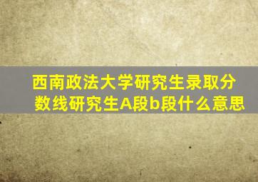西南政法大学研究生录取分数线研究生A段b段什么意思