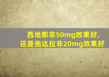 西地那非50mg效果好,还是他达拉非20mg效果好