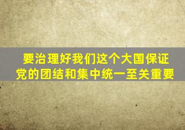 要治理好我们这个大国保证党的团结和集中统一至关重要
