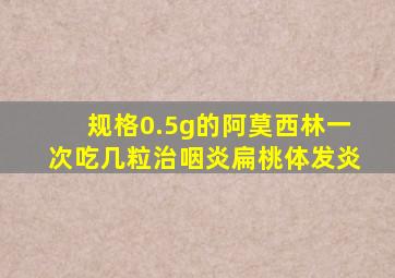 规格0.5g的阿莫西林一次吃几粒治咽炎扁桃体发炎