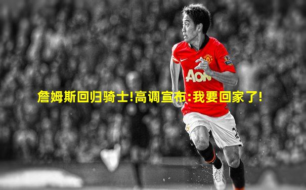 詹姆斯回归骑士!高调宣布:我要回家了!