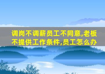 调岗不调薪员工不同意,老板不提供工作条件,员工怎么办