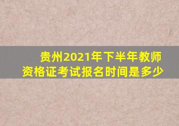 贵州2021年下半年教师资格证考试报名时间是多少
