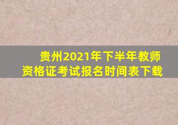 贵州2021年下半年教师资格证考试报名时间表下载