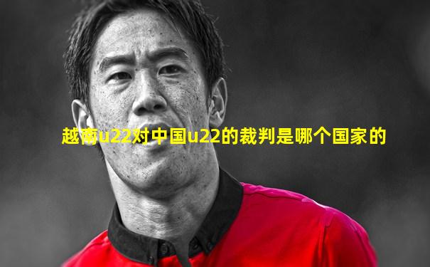 越南u22对中国u22的裁判是哪个国家的