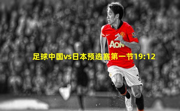 足球中国vs日本预选赛第一节19:12