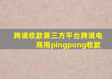 跨境收款第三方平台跨境电商用pingpong收款