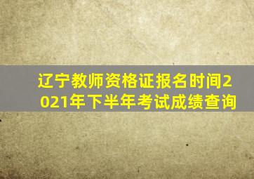 辽宁教师资格证报名时间2021年下半年考试成绩查询
