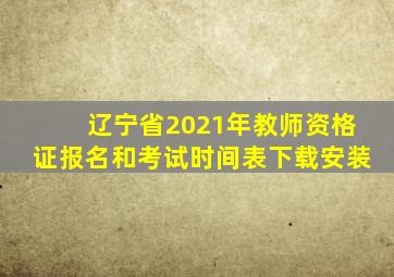 辽宁省2021年教师资格证报名和考试时间表下载安装
