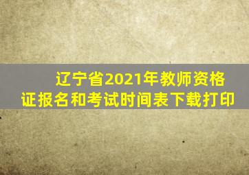 辽宁省2021年教师资格证报名和考试时间表下载打印