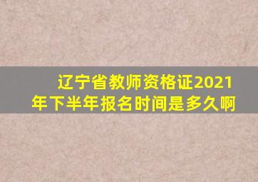 辽宁省教师资格证2021年下半年报名时间是多久啊