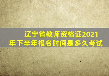辽宁省教师资格证2021年下半年报名时间是多久考试