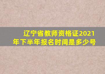 辽宁省教师资格证2021年下半年报名时间是多少号