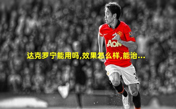 达克罗宁能用吗,效果怎么样,能治...