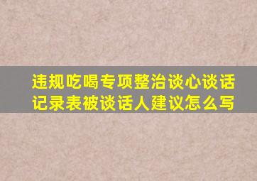 违规吃喝专项整治谈心谈话记录表被谈话人建议怎么写