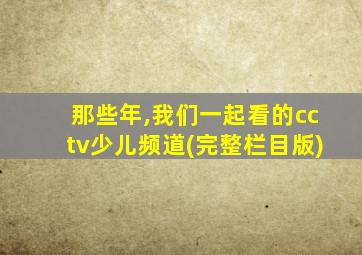 那些年,我们一起看的cctv少儿频道(完整栏目版)