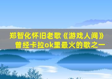 郑智化怀旧老歌《游戏人间》曾经卡拉ok里最火的歌之一