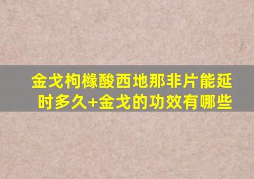 金戈枸橼酸西地那非片能延时多久+金戈的功效有哪些