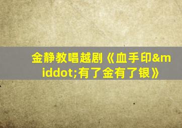 金静教唱越剧《血手印·有了金有了银》