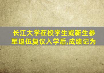 长江大学在校学生或新生参军退伍复议入学后,成绩记为