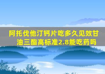 阿托伐他汀钙片吃多久见效甘油三酯高标准2.8能吃药吗