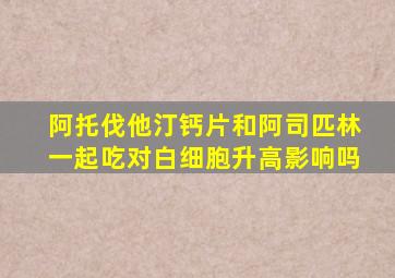 阿托伐他汀钙片和阿司匹林一起吃对白细胞升高影响吗