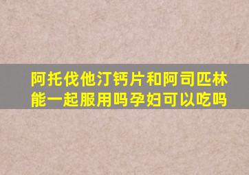 阿托伐他汀钙片和阿司匹林能一起服用吗孕妇可以吃吗