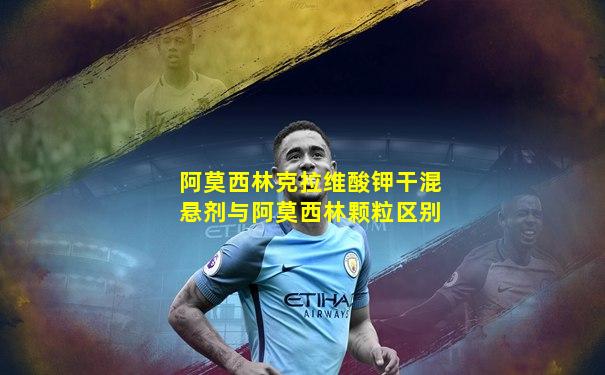 阿莫西林克拉维酸钾干混悬剂与阿莫西林颗粒区别