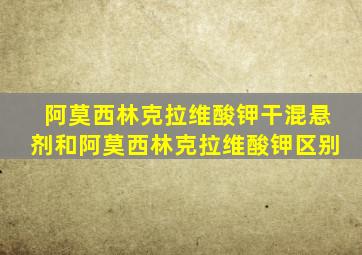 阿莫西林克拉维酸钾干混悬剂和阿莫西林克拉维酸钾区别