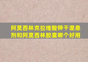阿莫西林克拉维酸钾干混悬剂和阿莫西林胶囊哪个好用