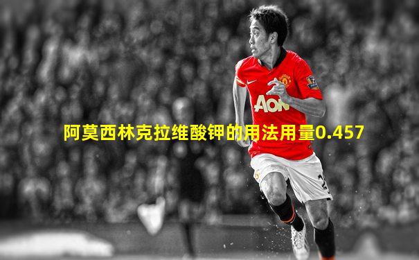阿莫西林克拉维酸钾的用法用量0.457