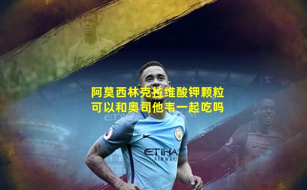 阿莫西林克拉维酸钾颗粒可以和奥司他韦一起吃吗